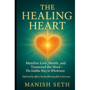 Seth, Manish The Healing Heart: Manifest Love, Health, and Transcend the Mind — The Siddha Way to Wholeness (The Mind Mastery Series) Seth, Manish The Healing Heart: Manifest Love, Health, and Transcend the Mind — The Siddha Way to Wholeness (The Mind Mastery Series)