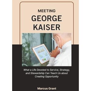 Grant, Marcus MEETING GEORGE KAISER: What a Life Devoted to Service, Strategy, and Stewardship Can Teach Us about Creating Opportunity (Billionaire Minds: Stories of Grit and Greatness) Grant, Marcus MEETING GEORGE KAISER: What a Life Devoted to Service, Strategy, and Stewardship Can Teach Us about Creating Opportunity (Billionaire Minds: Stories of Grit and Greatness)