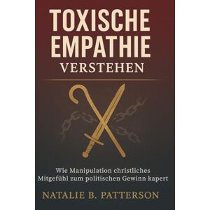 B. Patterson, Natalie Toxische Empathie verstehen: Wie Manipulation christliches Mitgefühl zum politischen Gewinn kapert B. Patterson, Natalie Toxische Empathie verstehen: Wie Manipulation christliches Mitgefühl zum politischen Gewinn kapert