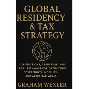 Wexler, Graham Global Residency & Tax Strategy: A Comprehensive Guide: Jurisdictions, Structures, and Legal Pathways for Optimizing Sovereignty, Mobility, and After-Tax Wealth Wexler, Graham Global Residency & Tax Strategy: A Comprehensive Guide: Jurisdictions, Structures, and Legal Pathways for Optimizing Sovereignty, Mobility, and After-Tax Wealth