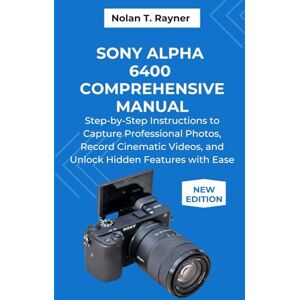 Rayner, Nolan T. Sony Alpha 6400 Comprehensive Manual: Step-by-Step Instructions to Capture Professional Photos, Record Cinematic Videos, and Unlock Hidden Features ... Manuals for Tech Enthusiasts and Beginners) Rayner, Nolan T. Sony Alpha 6400 Comprehensive Manual: Step-by-Step Instructions to Capture Professional Photos, Record Cinematic Videos, and Unlock Hidden Features ... Manuals for Tech Enthusiasts and Beginners)