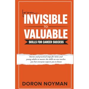 Noyman, Doron From Invisible to Valuable Skills for Career Success: Stories and practical steps for teens and young adults to master the skills no one teaches you but everyone expects you to know Noyman, Doron From Invisible to Valuable Skills for Career Success: Stories and practical steps for teens and young adults to master the skills no one teaches you but everyone expects you to know