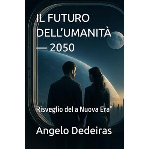 Dedeiras, Angelo IL FUTURO DELL’UMANITÀ — 2050: Risveglio della Nuova Era” Dedeiras, Angelo IL FUTURO DELL’UMANITÀ — 2050: Risveglio della Nuova Era”