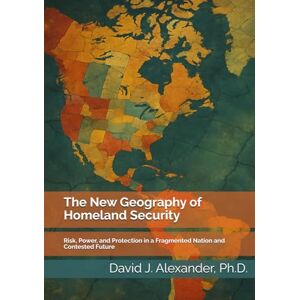 Alexander, David J The New Geography of Homeland Security: Risk, Power, and Protection in a Fragmented Nation and Contested Future (America's Fault Lines: A Critical Issues Series) Alexander, David J The New Geography of Homeland Security: Risk, Power, and Protection in a Fragmented Nation and Contested Future (America's Fault Lines: A Critical Issues Series)
