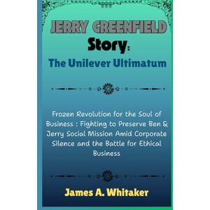 Whitaker, James A. Jerry Greenfield Story: The Unilever Ultimatum: Frozen Revolution for the Soul of Business : Fighting to Preserve Ben & Jerry Social Mission Amid Corporate Silence and the Battle for Ethical Business Whitaker, James A. Jerry Greenfield Story: The Unilever Ultimatum: Frozen Revolution for the Soul of Business : Fighting to Preserve Ben & Jerry Social Mission Amid Corporate Silence and the Battle for Ethical Business