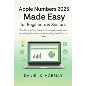 Hobelly, Daniel K. Apple Numbers 2025 Made Easy for Beginners & Seniors: The Step-by-Step Guide to Creating Spreadsheets, Mastering Formulas, and Automating Data Without Stress Hobelly, Daniel K. Apple Numbers 2025 Made Easy for Beginners & Seniors: The Step-by-Step Guide to Creating Spreadsheets, Mastering Formulas, and Automating Data Without Stress