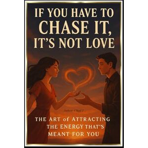 T, Chad If You Have to Chase It, It’s Not Love: "The Art of Attracting the Energy That’s Meant for You T, Chad If You Have to Chase It, It’s Not Love: "The Art of Attracting the Energy That’s Meant for You