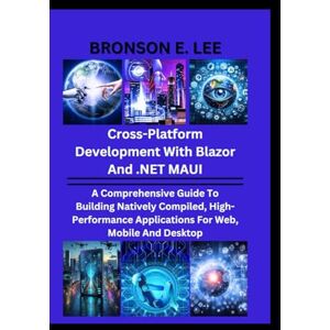 Lee CROSS-PLATFORM DEVELOPMENT WITH BLAZOR AND .NET MAUI: A Comprehensive Guide To Building Natively Compiled, High-Performance Applications For Web, Mobile And Desktop (TECH AND THE FUTURE SERIES) Lee CROSS-PLATFORM DEVELOPMENT WITH BLAZOR AND .NET MAUI: A Comprehensive Guide To Building Natively Compiled, High-Performance Applications For Web, Mobile And Desktop (TECH AND THE FUTURE SERIES)
