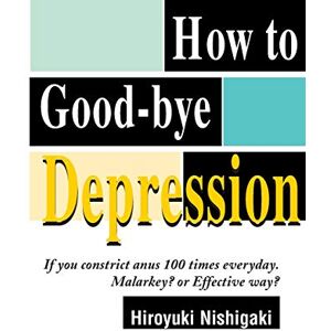 Nishigaki, Hiroyuki How to Good-bye Depression: If You Constrict Anus 100 Times Everyday. Malarkey? or Effective Way? Nishigaki, Hiroyuki How to Good-bye Depression: If You Constrict Anus 100 Times Everyday. Malarkey? or Effective Way?