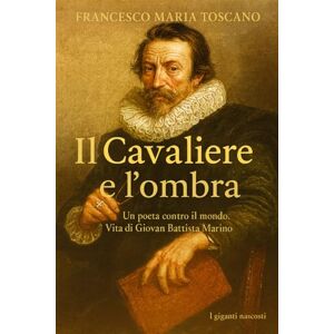 Toscano, Francesco Maria Il Cavaliere e l'ombra: Un poeta contro il mondo. Vita di Giovan Battista Marino Toscano, Francesco Maria Il Cavaliere e l'ombra: Un poeta contro il mondo. Vita di Giovan Battista Marino