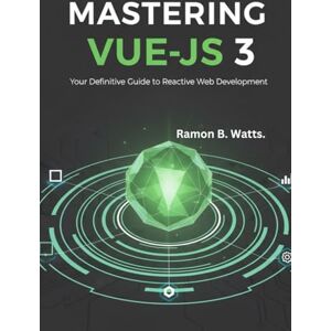 B. Watts, Ramon Mastering Vue.js 3: Your Definitive Guide to Reactive Web Development B. Watts, Ramon Mastering Vue.js 3: Your Definitive Guide to Reactive Web Development