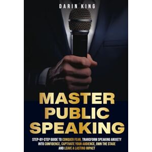 King, Darin MASTER PUBLIC SPEAKING: Step-by-Step Guide to Conquer Fear, Transform Speaking Anxiety into Confidence, Captivate Your Audience, Own the Stage and Leave a Lasting Impact King, Darin MASTER PUBLIC SPEAKING: Step-by-Step Guide to Conquer Fear, Transform Speaking Anxiety into Confidence, Captivate Your Audience, Own the Stage and Leave a Lasting Impact