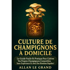 LE GRAND, ALLAN CULTURE DE CHAMPIGNONS À DOMICILE: Le guide facile et pratique pour cultiver vos propres champignons comestibles sans expérience et avec des résultats ... 1 (le guide des champignons france et europe) LE GRAND, ALLAN CULTURE DE CHAMPIGNONS À DOMICILE: Le guide facile et pratique pour cultiver vos propres champignons comestibles sans expérience et avec des résultats ... 1 (le guide des champignons france et europe)