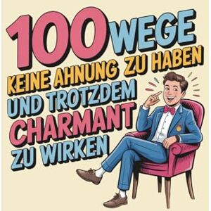 Kleinert, Jan 100 Wege, keine Ahnung zu haben – und trotzdem charmant zu wirken: Ein humorvolles Handbuch für alle, die souverän wirken wollen, ohne zu wissen, was passiert. Kleinert, Jan 100 Wege, keine Ahnung zu haben – und trotzdem charmant zu wirken: Ein humorvolles Handbuch für alle, die souverän wirken wollen, ohne zu wissen, was passiert.
