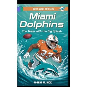 M. Rick, Robert MIAMI DOLPHINS: The Team With The Big Splash (Book Guide For Kids) M. Rick, Robert MIAMI DOLPHINS: The Team With The Big Splash (Book Guide For Kids)