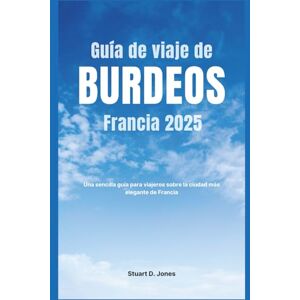 Jones, Stuart D. Guía de viaje de Burdeos, Francia 2025: Una sencilla guía para viajeros sobre la ciudad más elegante de Francia Jones, Stuart D. Guía de viaje de Burdeos, Francia 2025: Una sencilla guía para viajeros sobre la ciudad más elegante de Francia