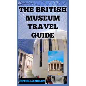 Langley, Peter THE BRITISH MUSEUM TRAVEL GUIDE 2025: Explore World History and Artifacts with Pictures Descriptively Detailed in this Guide (PLACES TO VISIT IN LONDON) Langley, Peter THE BRITISH MUSEUM TRAVEL GUIDE 2025: Explore World History and Artifacts with Pictures Descriptively Detailed in this Guide (PLACES TO VISIT IN LONDON)