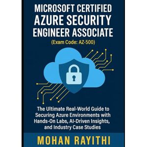 Rayithi, Mohan Azure Security Engineer Associate (Exam Code: AZ-500): The Ultimate Real-World Guide to Securing Azure Environments with Hands-On Labs, AI-Driven Insights, and Industry Case Studies Rayithi, Mohan Azure Security Engineer Associate (Exam Code: AZ-500): The Ultimate Real-World Guide to Securing Azure Environments with Hands-On Labs, AI-Driven Insights, and Industry Case Studies