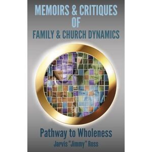 Ross, Jarvis Jimmy Memoirs & Critiques of Family & Church Dynamics: Pathway to Wholeness Ross, Jarvis Jimmy Memoirs & Critiques of Family & Church Dynamics: Pathway to Wholeness