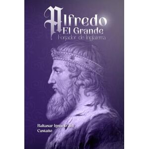 del Castaño, Baltasar Ignacio Alfredo el Grande: Forjador de Inglaterra del Castaño, Baltasar Ignacio Alfredo el Grande: Forjador de Inglaterra