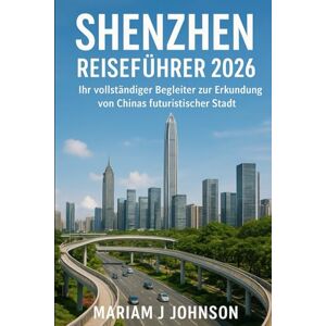 Johnson, Mariam J Shenzhen Reiseführer 2026: Ihr vollständiger Begleiter zur Erkundung von Chinas futuristischer Stadt Johnson, Mariam J Shenzhen Reiseführer 2026: Ihr vollständiger Begleiter zur Erkundung von Chinas futuristischer Stadt