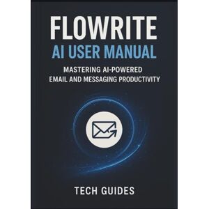 Guides, Tech Flowrite Al User Manual: Mastering AI-Powered Email And Messaging Productivity Guides, Tech Flowrite Al User Manual: Mastering AI-Powered Email And Messaging Productivity