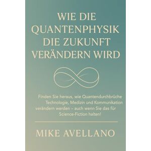 Avellano, Mike WIE DIE QUANTENPHYSIK DIE ZUKUNFT VERÄNDERN WIRD: Finden Sie heraus, wie Quantendurchbrüche Technologie, Medizin und Kommunikation verändern werden auch wenn Sie das für Science-Fiction halten!: 4 Avellano, Mike WIE DIE QUANTENPHYSIK DIE ZUKUNFT VERÄNDERN WIRD: Finden Sie heraus, wie Quantendurchbrüche Technologie, Medizin und Kommunikation verändern werden auch wenn Sie das für Science-Fiction halten!: 4