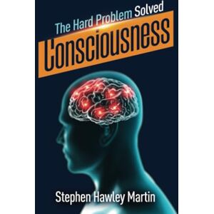 Martin, Stephen Hawley Consciousness, The Hard Problem Solved Martin, Stephen Hawley Consciousness, The Hard Problem Solved