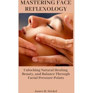 Stickel, James M. MASTERING FACE REFLEXOLOGY: Unlocking Natural Healing, Beauty, and Balance Through Facial Pressure Points. Stickel, James M. MASTERING FACE REFLEXOLOGY: Unlocking Natural Healing, Beauty, and Balance Through Facial Pressure Points.