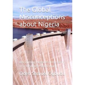 Samuel Ogbudu, Odeh The Global Misconceptions about Nigeria: Reclaiming Nigeria's True story in a misunderstood world Samuel Ogbudu, Odeh The Global Misconceptions about Nigeria: Reclaiming Nigeria's True story in a misunderstood world