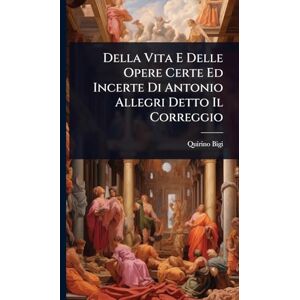 Bigi, Quirino Della Vita E Delle Opere Certe Ed Incerte Di Antonio Allegri Detto Il Correggio Bigi, Quirino Della Vita E Delle Opere Certe Ed Incerte Di Antonio Allegri Detto Il Correggio