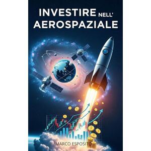 Esposito, Marco Investire nell'Aerospaziale: Scopri le migliori opportunità di investimento nel settore aerospaziale. Esposito, Marco Investire nell'Aerospaziale: Scopri le migliori opportunità di investimento nel settore aerospaziale.