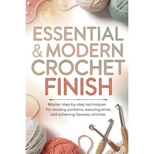 Scott Essential & Modern Crochet Finish: Master Step-by-Step Techniques for Reading Patterns, Weaving Ends, and Achieving Flawless Stitches Scott Essential & Modern Crochet Finish: Master Step-by-Step Techniques for Reading Patterns, Weaving Ends, and Achieving Flawless Stitches