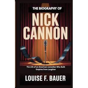 F. Bauer, Louise THE BIOGRAPHY OF NICK CANNON: The Life of an American Comedian Who Built Empires from Laughter F. Bauer, Louise THE BIOGRAPHY OF NICK CANNON: The Life of an American Comedian Who Built Empires from Laughter