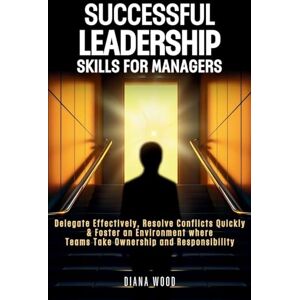 Wood, Diana Successful Leadership Skills For Managers: Delegate Effectively, Resolve Conflicts Quickly & Foster an Environment where Teams Take Ownership and Responsibility Wood, Diana Successful Leadership Skills For Managers: Delegate Effectively, Resolve Conflicts Quickly & Foster an Environment where Teams Take Ownership and Responsibility