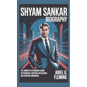 G. Fleming, Ariel SHYAM SANKAR BIOGRAPHY: The Journey of a Visionary Leader in Technology, Artificial Intelligence, and Strategic Innovation G. Fleming, Ariel SHYAM SANKAR BIOGRAPHY: The Journey of a Visionary Leader in Technology, Artificial Intelligence, and Strategic Innovation