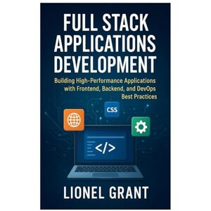 Grant, Lionel Full Stack Applications Development: Building High-Performance Applications with Frontend, Backend, and DevOps Best Practices Grant, Lionel Full Stack Applications Development: Building High-Performance Applications with Frontend, Backend, and DevOps Best Practices