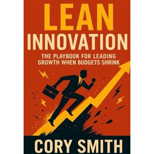 Smith, Cory Lean Innovation: The Playbook for Leading Growth when Budgets Shrink (The Innovation Leaders Library: Mastering Practical Innovation, Strategy, and Agility) Smith, Cory Lean Innovation: The Playbook for Leading Growth when Budgets Shrink (The Innovation Leaders Library: Mastering Practical Innovation, Strategy, and Agility)