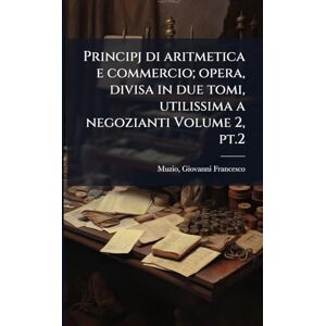 Muzio Principj di aritmetica e commercio; opera, divisa in due tomi, utilissima a negozianti Volume 2, pt.2 Muzio Principj di aritmetica e commercio; opera, divisa in due tomi, utilissima a negozianti Volume 2, pt.2