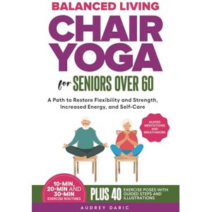 Daric, Audrey Balance Living : Chair Yoga For Seniors Over 60: A Path to Restore Flexibility and Strength, Increased Energy, and Self-Care Daric, Audrey Balance Living : Chair Yoga For Seniors Over 60: A Path to Restore Flexibility and Strength, Increased Energy, and Self-Care