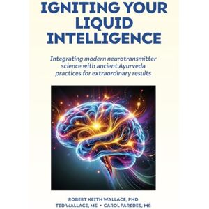 Wallace, Robert Keith Igniting Your Liquid Intelligence: Integrating Modern Neurotransmitter Science with Ancient Ayurveda for Extraordinary Results Wallace, Robert Keith Igniting Your Liquid Intelligence: Integrating Modern Neurotransmitter Science with Ancient Ayurveda for Extraordinary Results