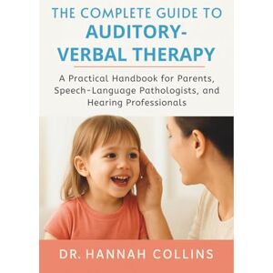 Collins, Dr. Hannah The Complete Guide to Auditory-Verbal Therapy: A Practical Handbook for Parents, Speech-Language Pathologists, and Hearing Professionals Collins, Dr. Hannah The Complete Guide to Auditory-Verbal Therapy: A Practical Handbook for Parents, Speech-Language Pathologists, and Hearing Professionals