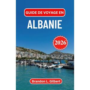 L. Gilbert, Brandon Guide de voyage en Albanie 2026: Exploration des forteresses antiques, des villages de montagne et des rivages ensoleillés des Balkans occidentaux L. Gilbert, Brandon Guide de voyage en Albanie 2026: Exploration des forteresses antiques, des villages de montagne et des rivages ensoleillés des Balkans occidentaux