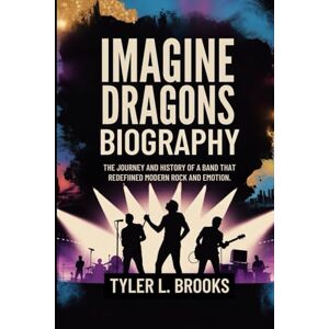 Brooks, Tyler L. IMAGINE DRAGONS BIOGRAPHY: The Journey and History of a Band That Redefined Modern Rock and Emotion Brooks, Tyler L. IMAGINE DRAGONS BIOGRAPHY: The Journey and History of a Band That Redefined Modern Rock and Emotion
