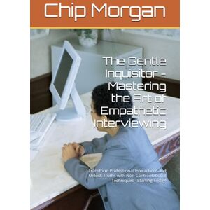 Morgan, Chip The Gentle Inquisitor Mastering the Art of Empathetic Interviewing: Transform Professional Interactions and Unlock Truths with Non-Confrontational Techniques Morgan, Chip The Gentle Inquisitor Mastering the Art of Empathetic Interviewing: Transform Professional Interactions and Unlock Truths with Non-Confrontational Techniques