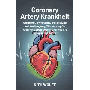 Wolff, Kith Coronary Artery Krankheit: Ursachen, Symptome, Behandlung , und Vorbeugung, wie verstopfte Arterien Leben kosten und was Sie dagegen tun können Wolff, Kith Coronary Artery Krankheit: Ursachen, Symptome, Behandlung , und Vorbeugung, wie verstopfte Arterien Leben kosten und was Sie dagegen tun können