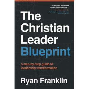 Franklin, Ryan The Christian Leader Blueprint: A Step-by-Step Guide to Leadership Transformation Franklin, Ryan The Christian Leader Blueprint: A Step-by-Step Guide to Leadership Transformation