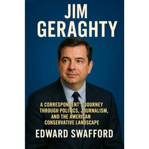 Swafford, Edward JIM GERAGHTY: A Correspondent’s Journey Through Politics, Journalism, and the American Conservative Landscape Swafford, Edward JIM GERAGHTY: A Correspondent’s Journey Through Politics, Journalism, and the American Conservative Landscape