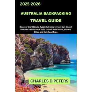 PETERS, CHARLES D. AUSTRALIA BACKPACKING TRAVEL GUIDE: Discover the Ultimate Aussie Adventure from Sun-Kissed Beaches and Outback Trails to Lush Rainforests, Vibrant Cities, and Epic Road Trips PETERS, CHARLES D. AUSTRALIA BACKPACKING TRAVEL GUIDE: Discover the Ultimate Aussie Adventure from Sun-Kissed Beaches and Outback Trails to Lush Rainforests, Vibrant Cities, and Epic Road Trips