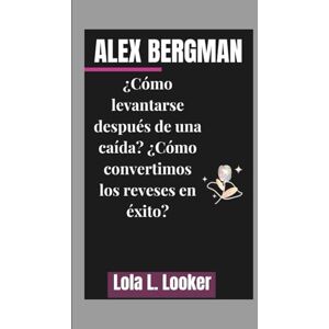 L. Looker, Lola ALEX BERGMAN: ¿Cómo levantarse después de una caída? ¿Cómo convertimos los reveses en éxito? L. Looker, Lola ALEX BERGMAN: ¿Cómo levantarse después de una caída? ¿Cómo convertimos los reveses en éxito?